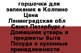 горшочки для запекания в Колпино › Цена ­ 350 - Ленинградская обл., Санкт-Петербург г. Домашняя утварь и предметы быта » Посуда и кухонные принадлежности   . Ленинградская обл.